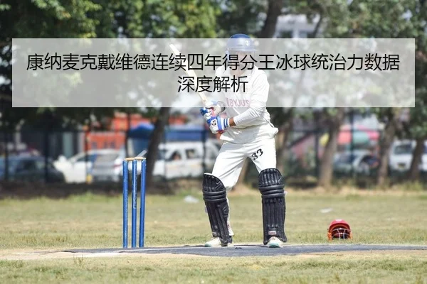 康纳麦克戴维德连续四年得分王冰球统治力数据深度解析